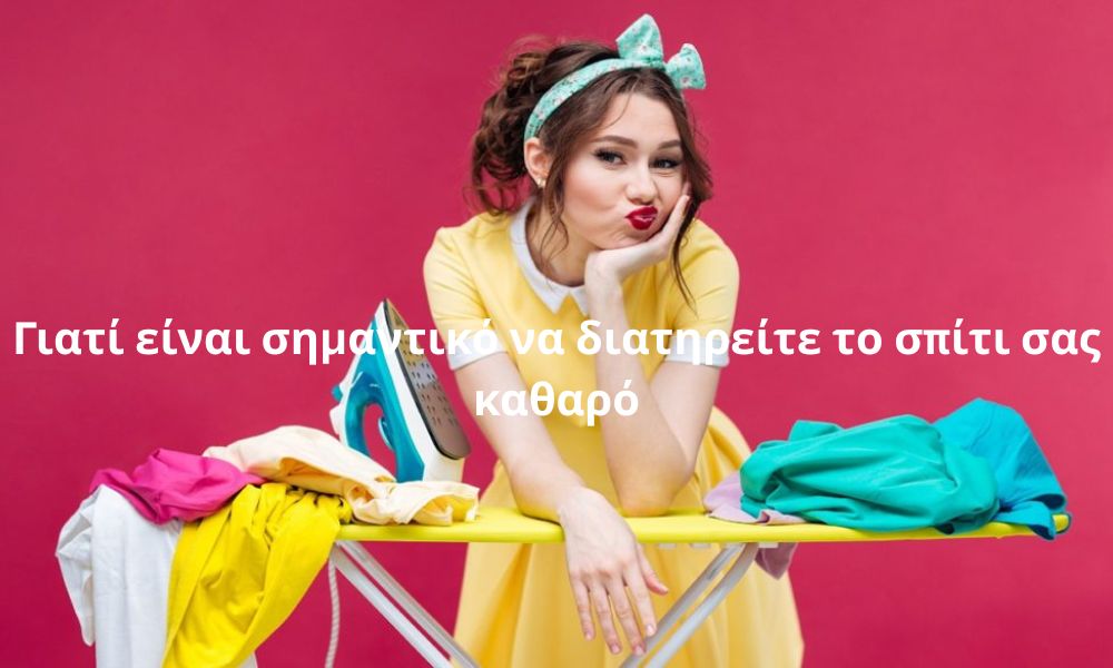 Γιατί είναι σημαντικό να διατηρείτε το σπίτι σας καθαρό