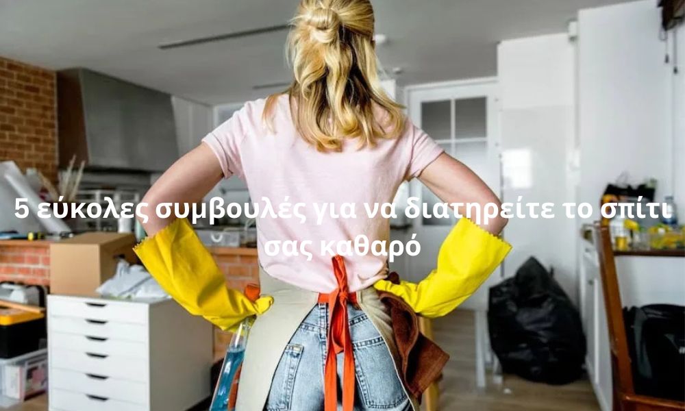 5 εύκολες συμβουλές για να διατηρείτε το σπίτι σας καθαρό